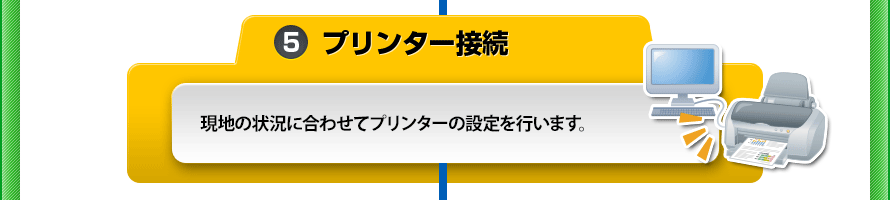 [5.プリンター接続]現地の状況に合わせてプリンターの設定を行います。