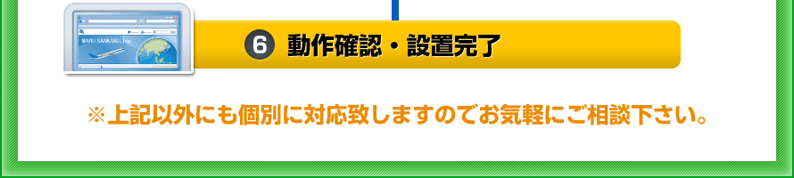 [6.動作確認・設置完了]※上記以外にも個別に対応致しますのでお気軽にご相談下さい。